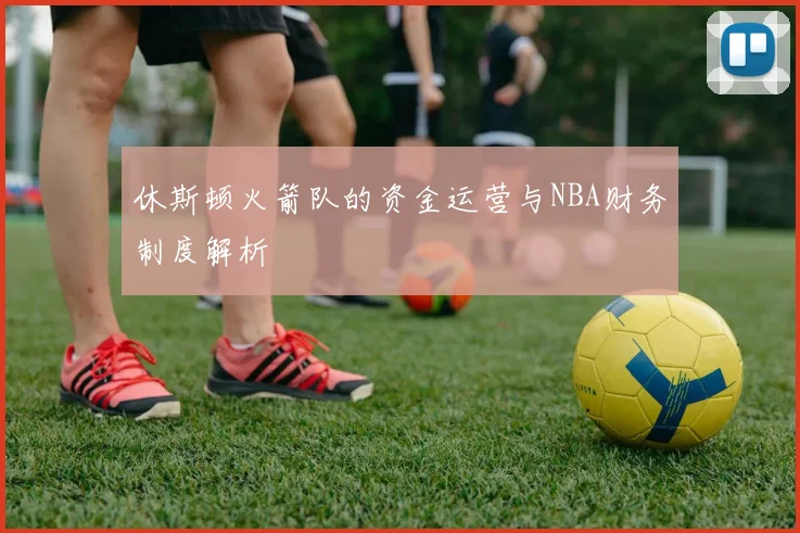 休斯顿火箭队的资金运营与NBA财务制度解析