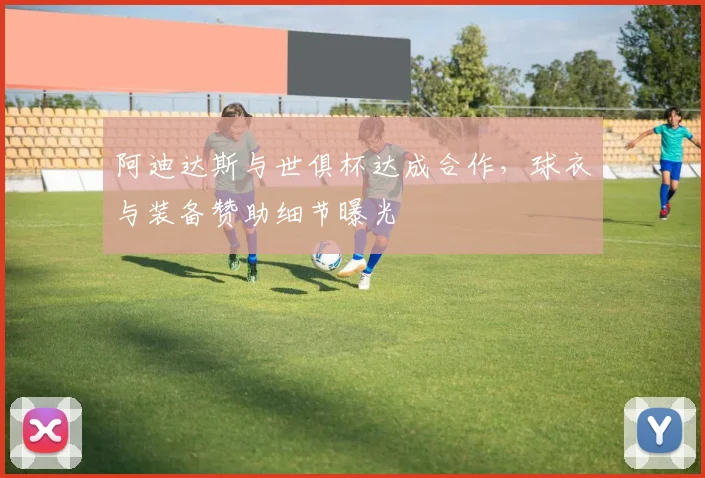 阿迪达斯与世俱杯达成合作，球衣与装备赞助细节曝光