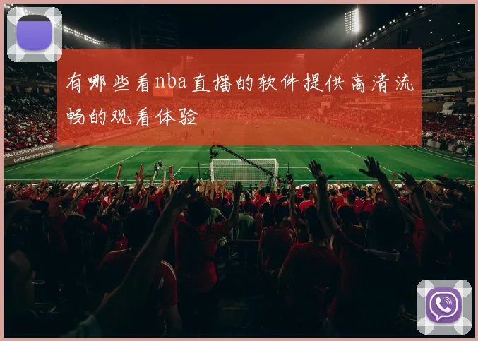 有哪些看nba直播的软件提供高清流畅的观看体验