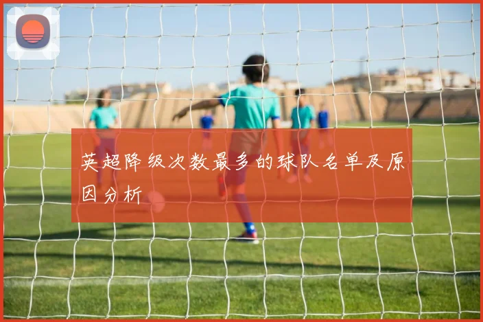 英超降级次数最多的球队名单及原因分析