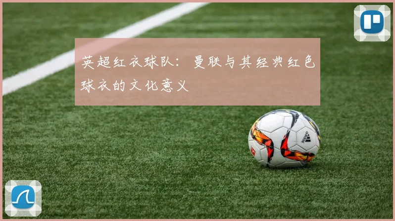 英超红衣球队:曼联与其经典红色球衣的文化意义