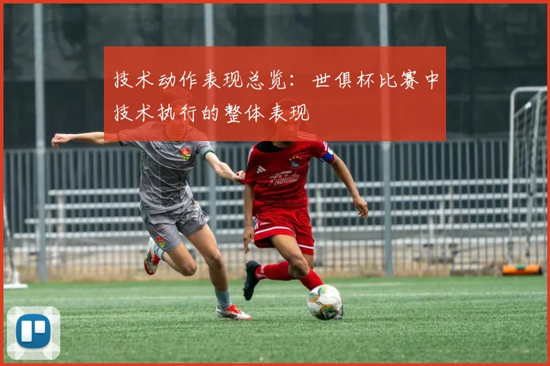技术动作表现总览：世俱杯比赛中技术执行的整体表现
