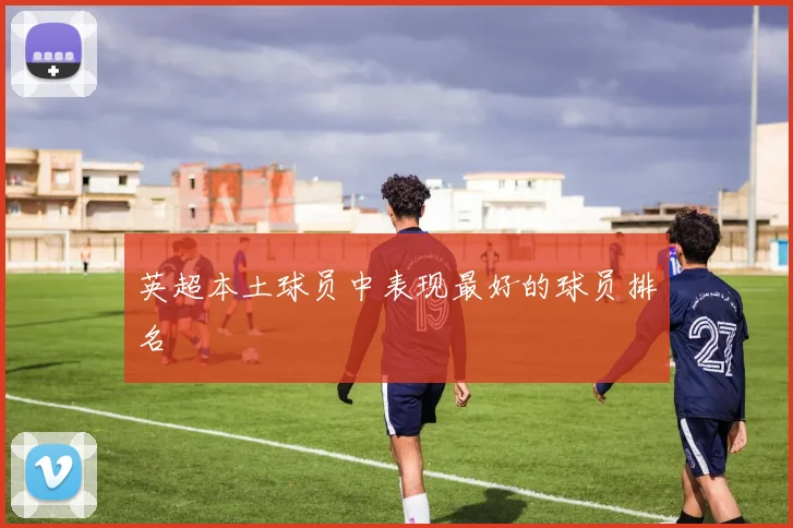 英超本土球员中表现最好的球员排名