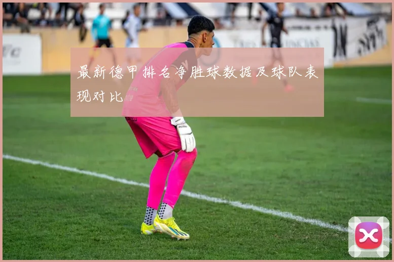 最新德甲排名净胜球数据及球队表现对比