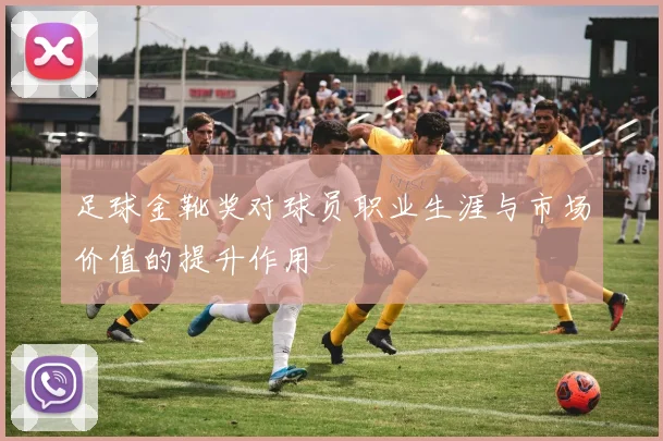 足球金靴奖对球员职业生涯与市场价值的提升作用