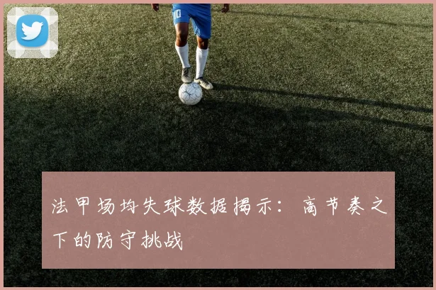 法甲场均失球数据揭示：高节奏之下的防守挑战