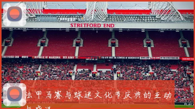 法甲马赛与球迷文化节庆典的互动与盛况