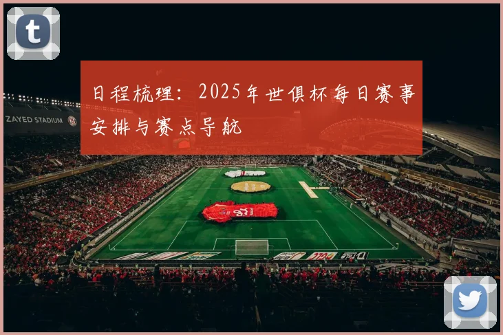 日程梳理：2025年世俱杯每日赛事安排与赛点导航