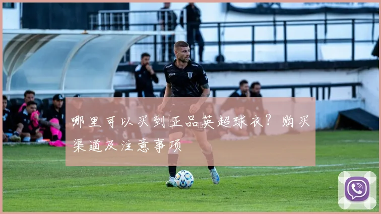 哪里可以买到正品英超球衣？购买渠道及注意事项