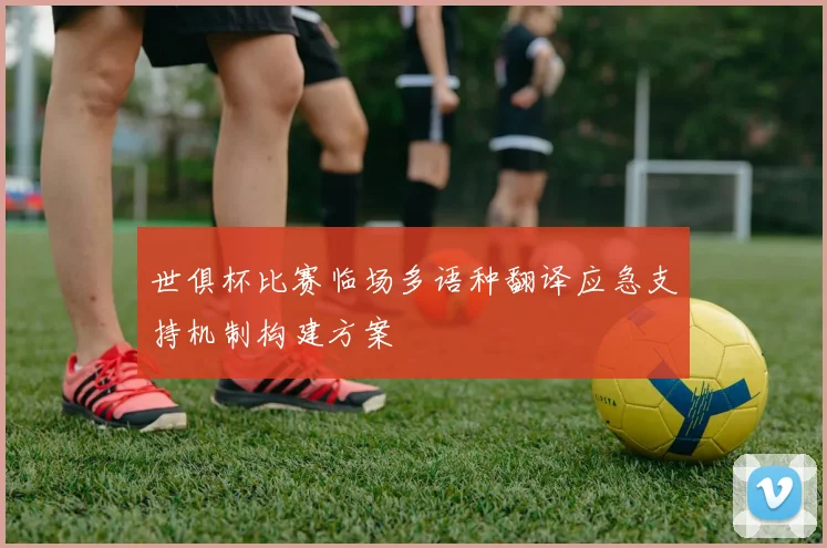 世俱杯比赛临场多语种翻译应急支持机制构建方案