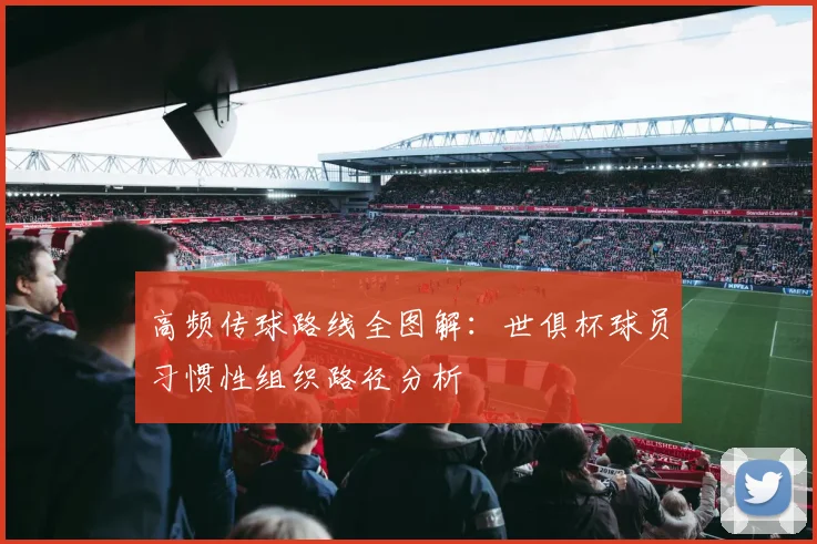 高频传球路线全图解：世俱杯球员习惯性组织路径分析