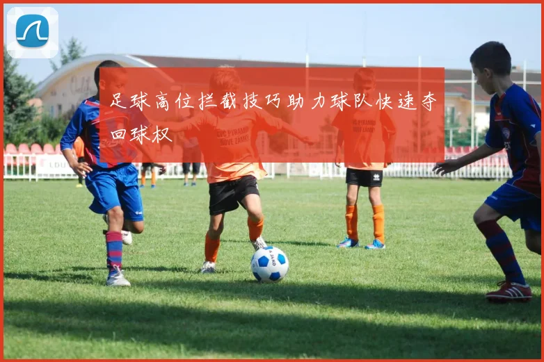 足球高位拦截技巧助力球队快速夺回球权