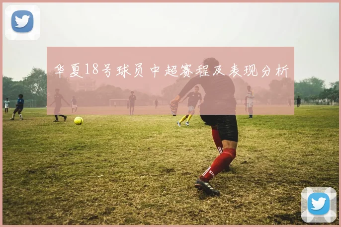 华夏18号球员中超赛程及表现分析
