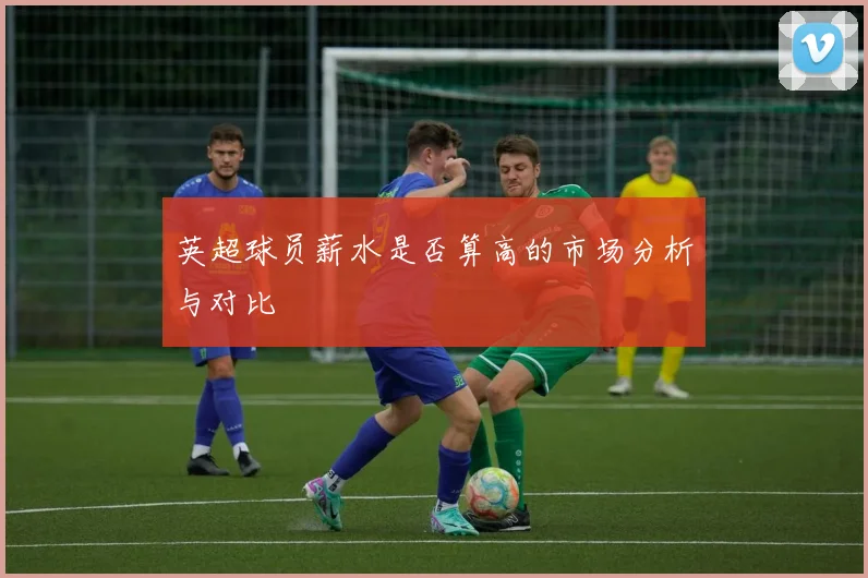 英超球员薪水是否算高的市场分析与对比